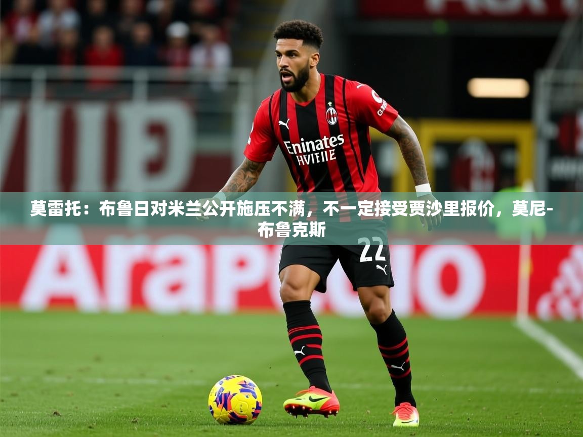 2025华体会体育下载莫雷托:布鲁日对米兰公开施压不满,不一定接受贾沙里报价,莫尼-布鲁克斯 第4张