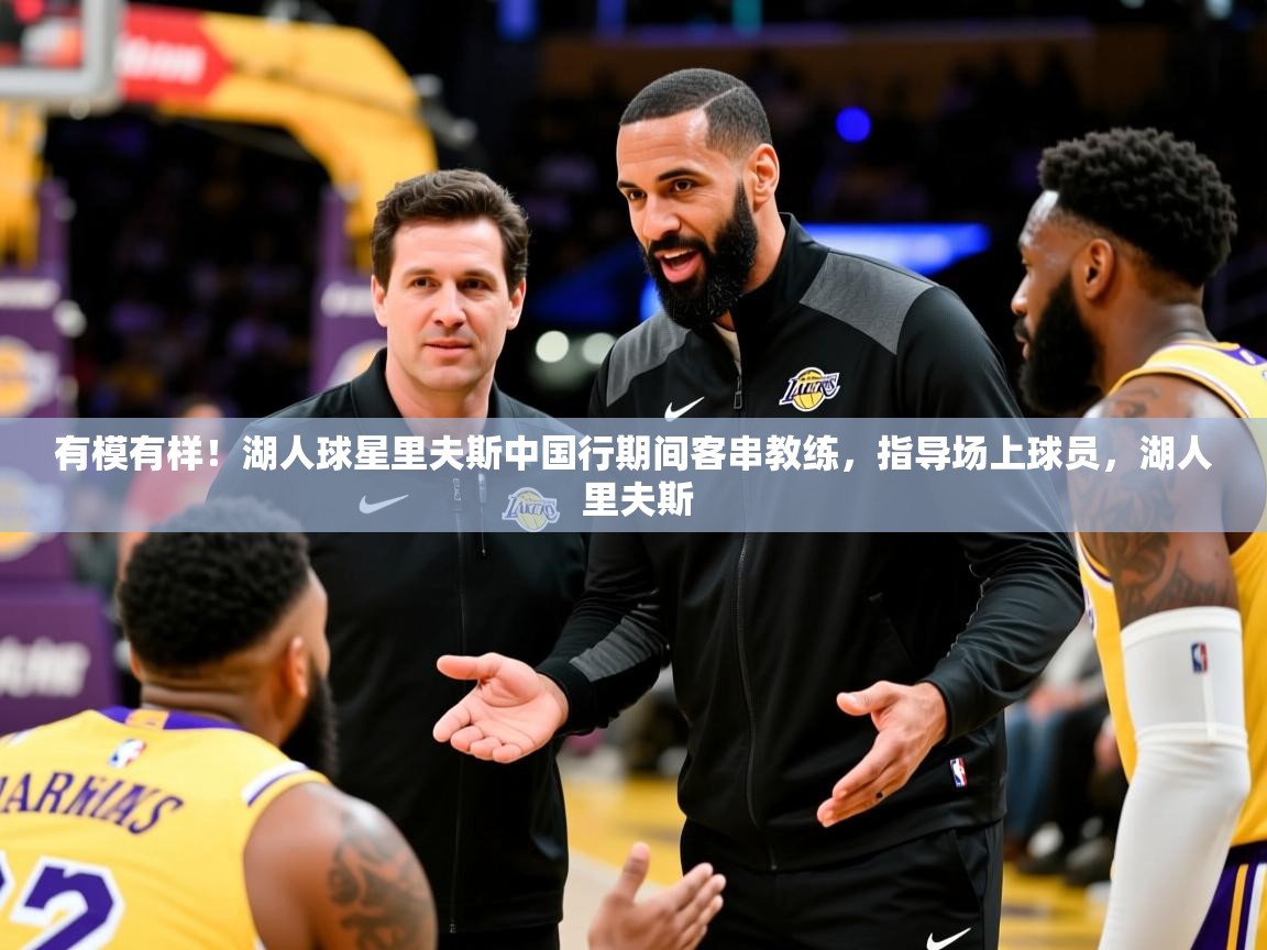 2025华体会登录网址有模有样!湖人球星里夫斯中国行期间客串教练,指导场上球员,湖人 里夫斯