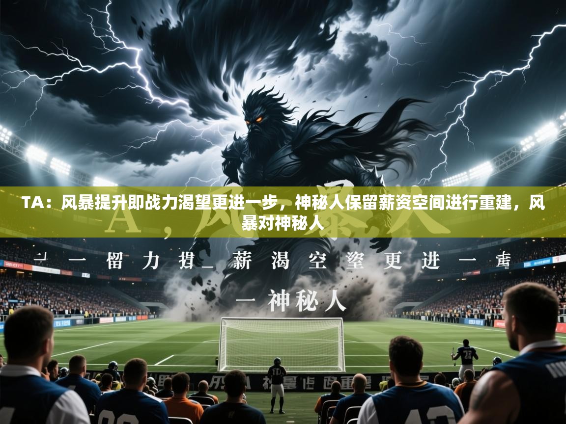 2025华体会体育网站皇马赞助商TA：风暴提升即战力渴望更进一步，神秘人保留薪资空间进行重建，风暴对神秘人