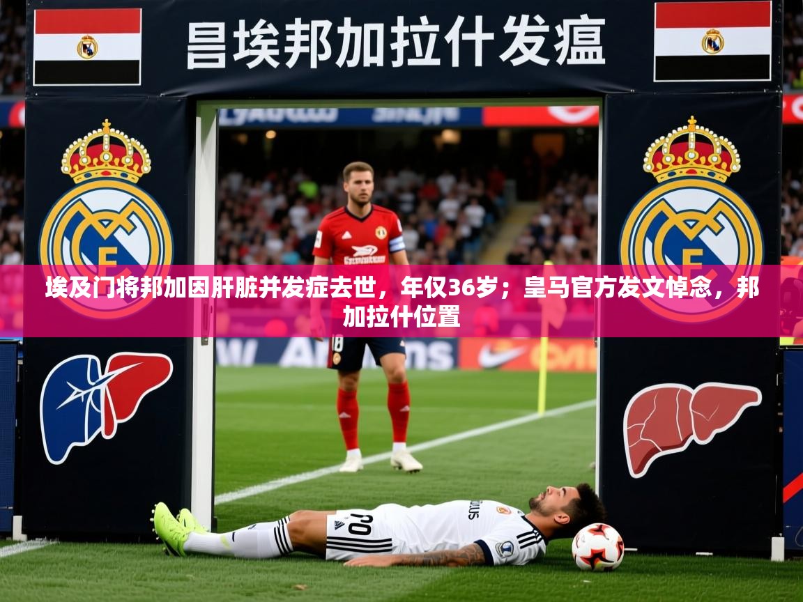 2025华体会体育网站赞助皇马埃及门将邦加因肝脏并发症去世，年仅36岁；皇马官方发文悼念，邦加拉什位置