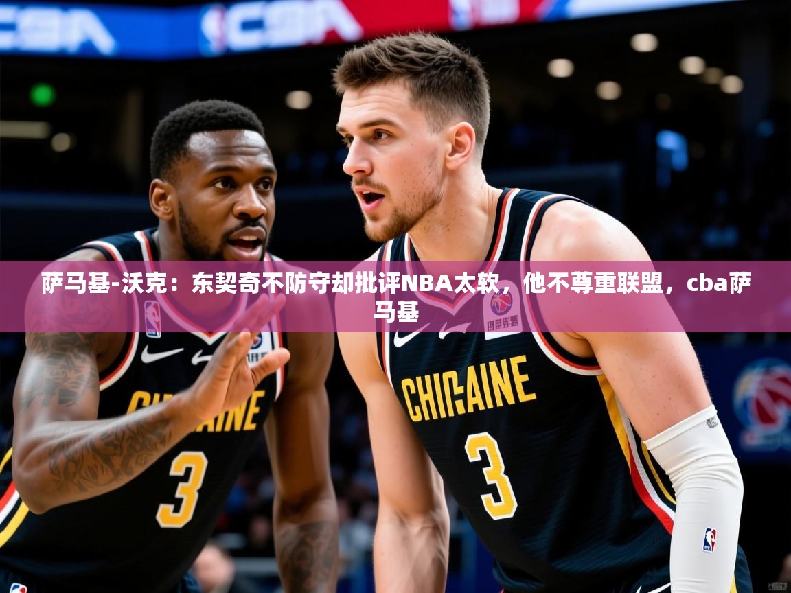 2025华体会体育下载萨马基-沃克：东契奇不防守却批评NBA太软，他不尊重联盟，cba萨马基  第4张