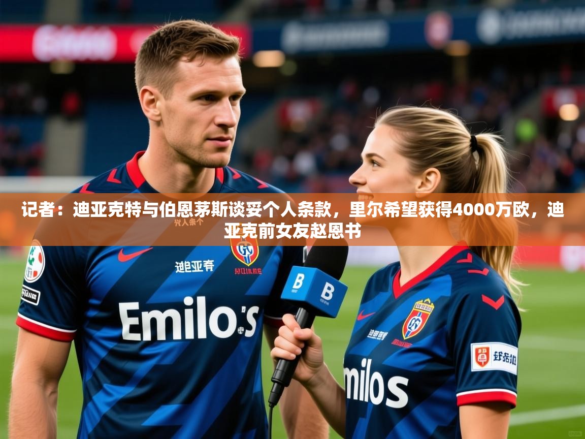 2025华体会登录入口记者：迪亚克特与伯恩茅斯谈妥个人条款，里尔希望获得4000万欧，迪亚克前女友赵恩书  第2张