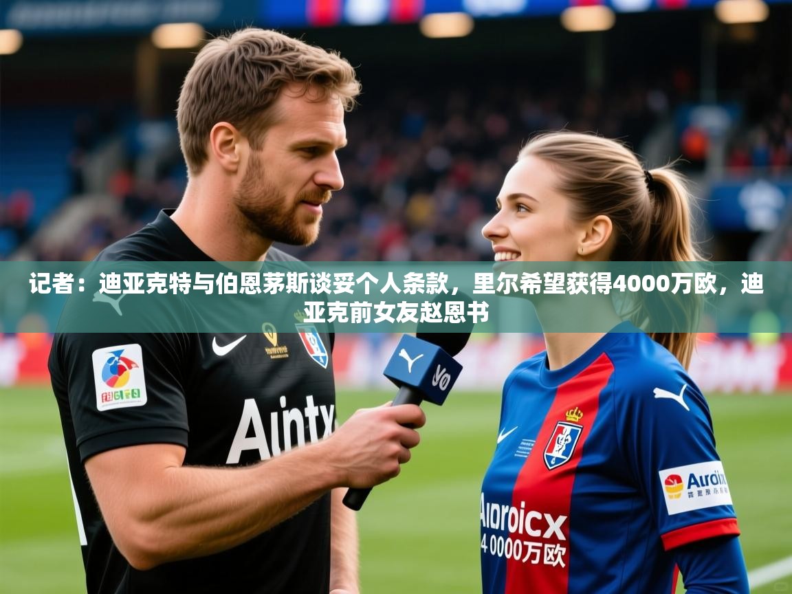 2025华体会登录入口记者：迪亚克特与伯恩茅斯谈妥个人条款，里尔希望获得4000万欧，迪亚克前女友赵恩书  第1张