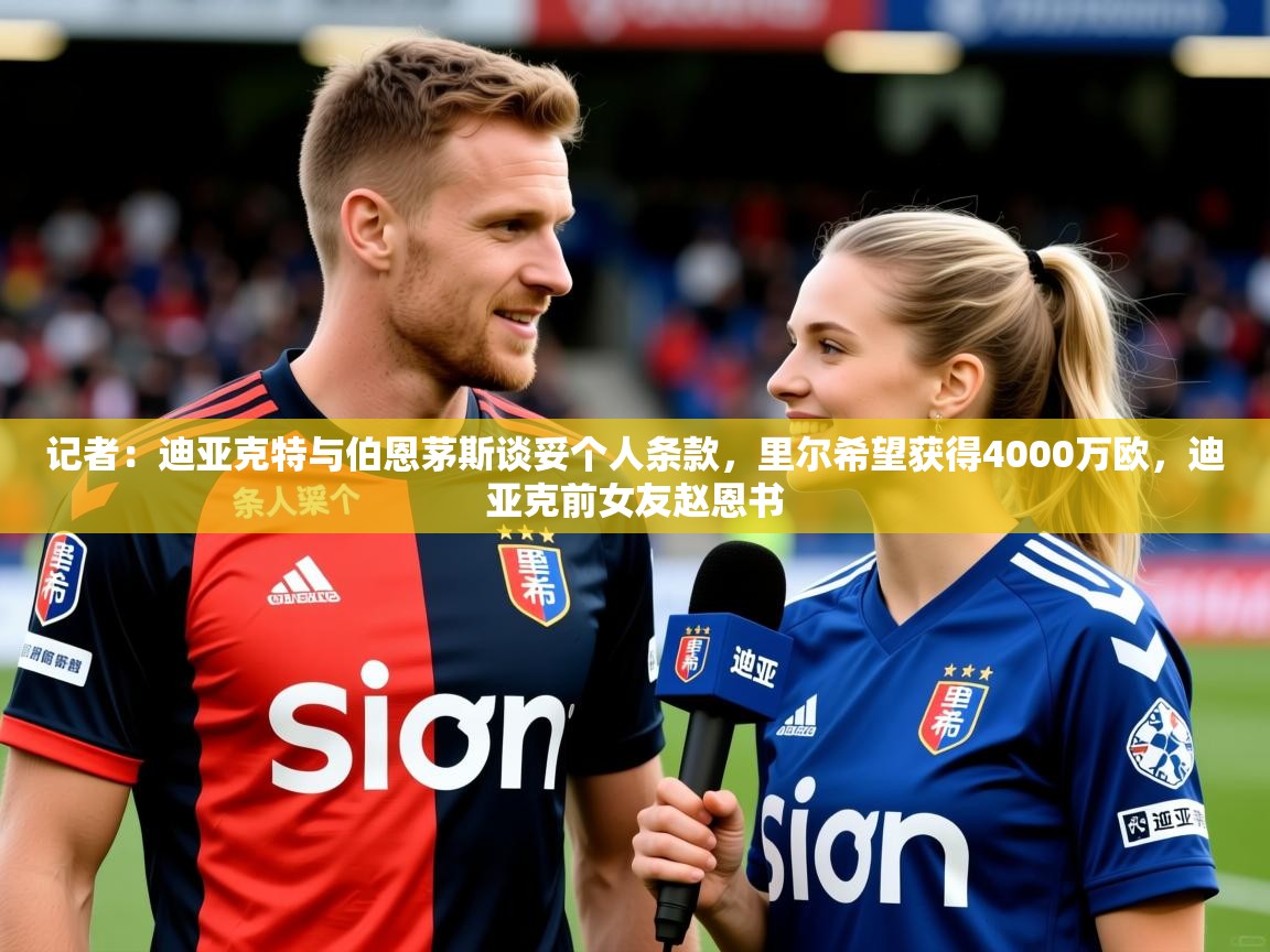 2025华体会登录入口记者：迪亚克特与伯恩茅斯谈妥个人条款，里尔希望获得4000万欧，迪亚克前女友赵恩书  第3张