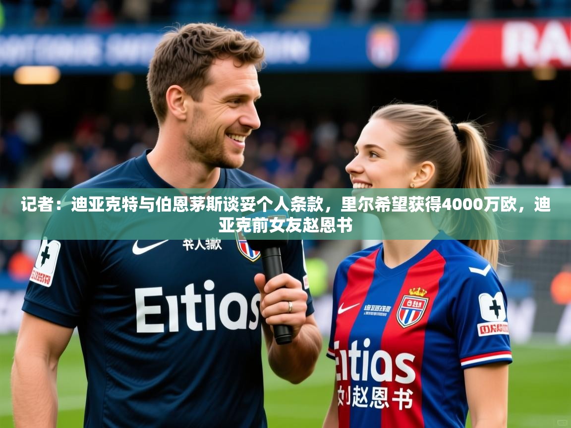 2025华体会登录入口记者：迪亚克特与伯恩茅斯谈妥个人条款，里尔希望获得4000万欧，迪亚克前女友赵恩书  第4张