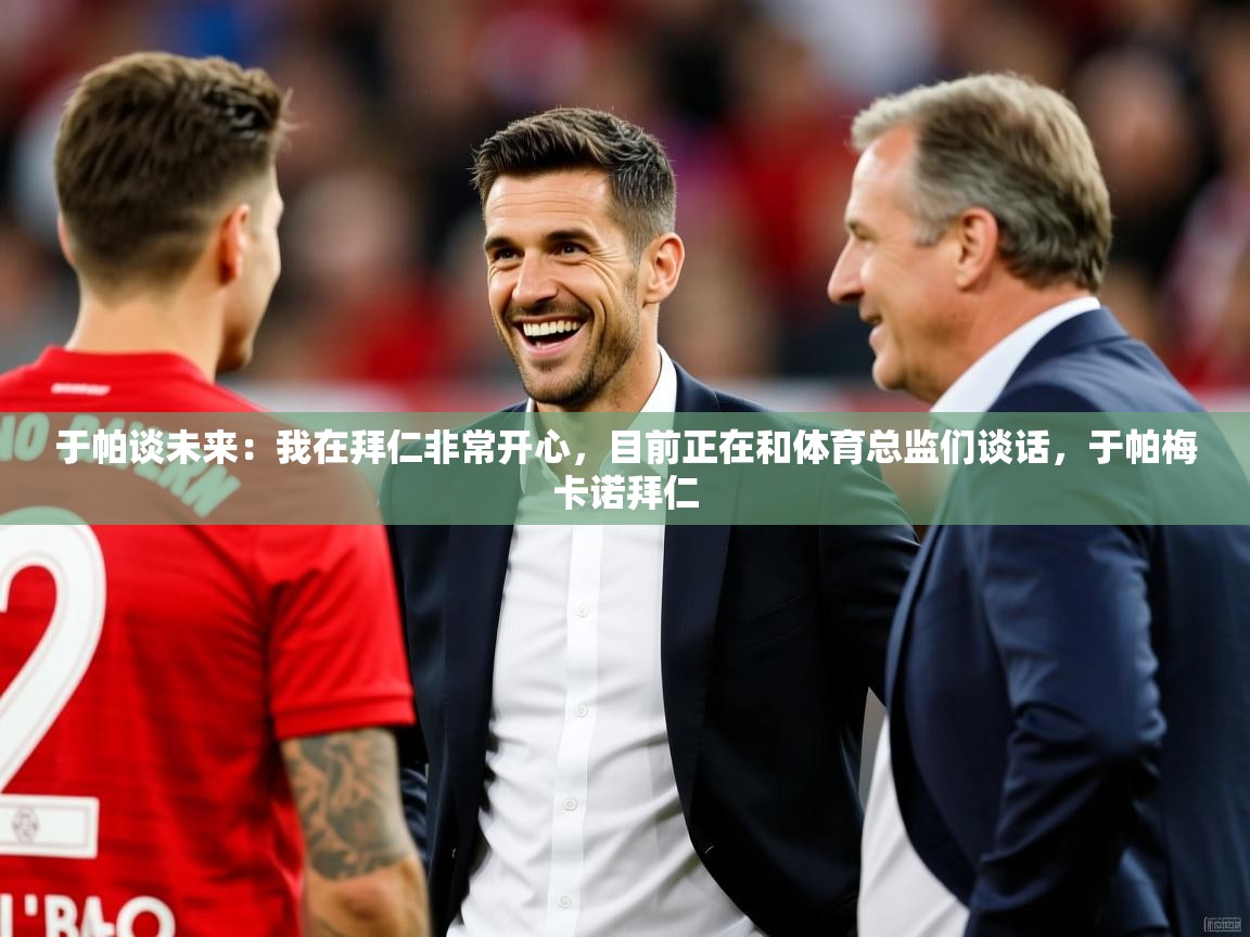 2025华体体育app下载于帕谈未来：我在拜仁非常开心，目前正在和体育总监们谈话，于帕梅卡诺拜仁  第2张