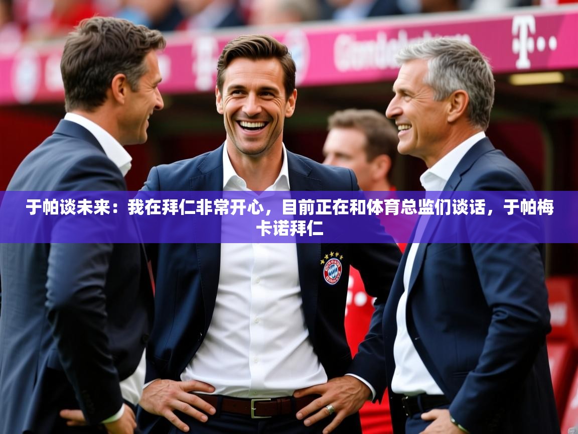 2025华体体育app下载于帕谈未来：我在拜仁非常开心，目前正在和体育总监们谈话，于帕梅卡诺拜仁  第3张