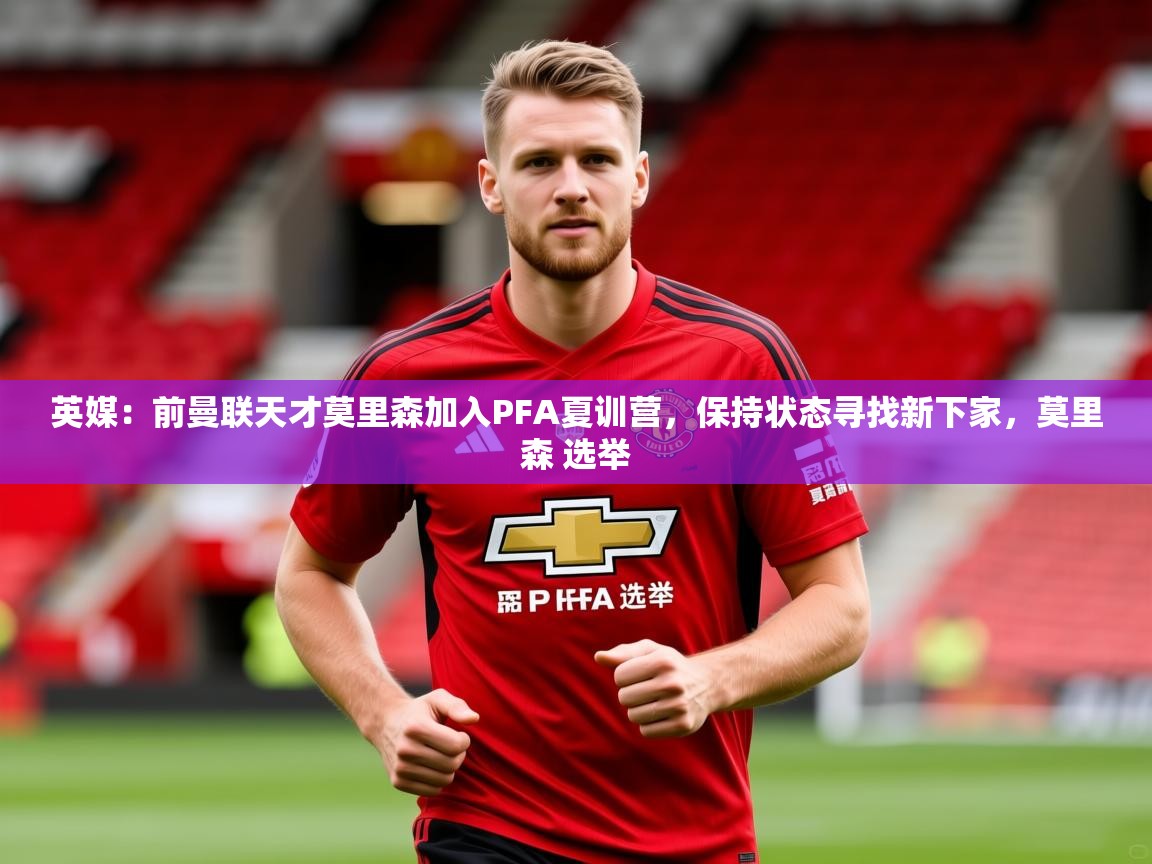 2025华体会登录最新登录地址英媒：前曼联天才莫里森加入PFA夏训营，保持状态寻找新下家，莫里森 选举  第3张