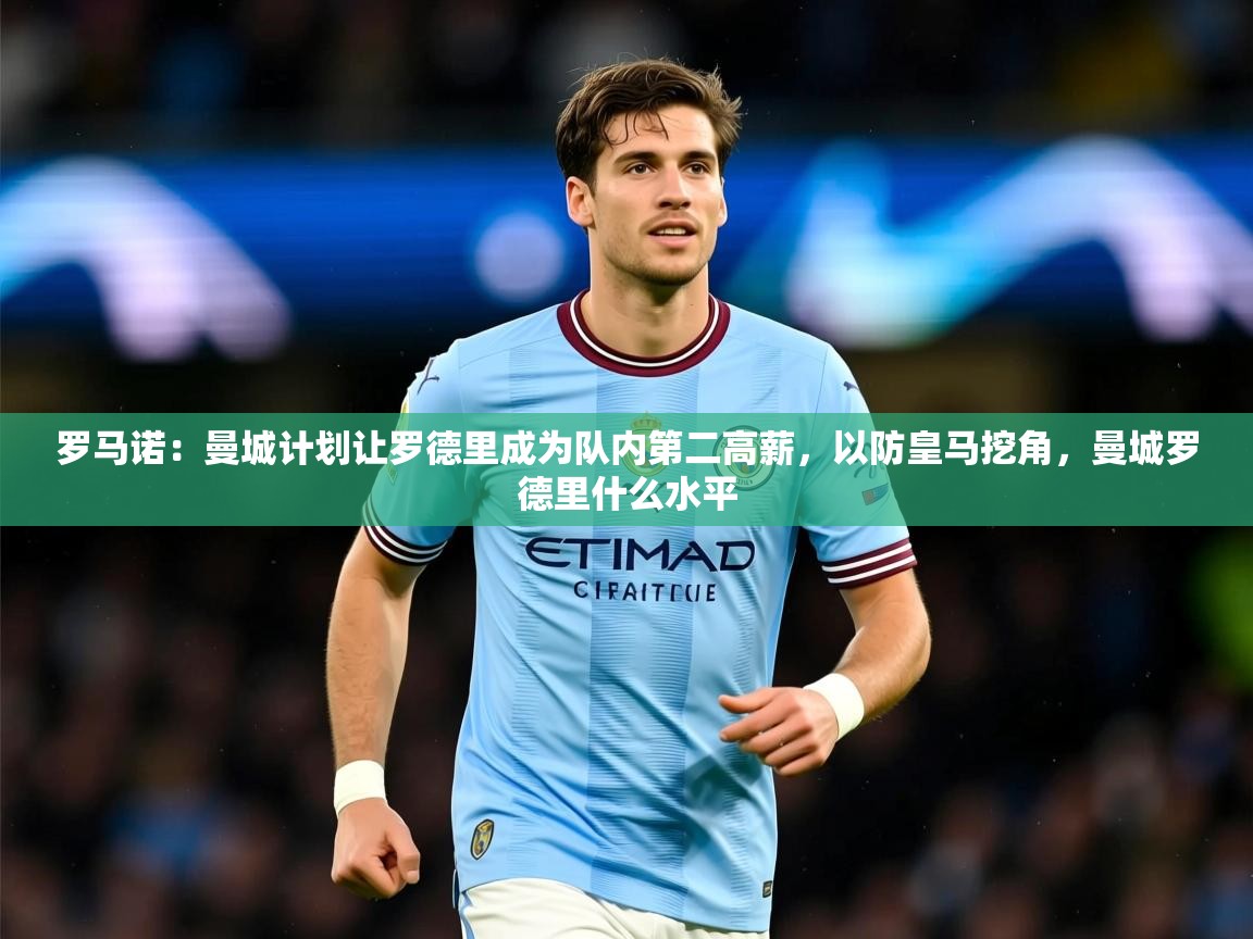 2025华体体育官网罗马诺：曼城计划让罗德里成为队内第二高薪，以防皇马挖角，曼城罗德里什么水平  第1张