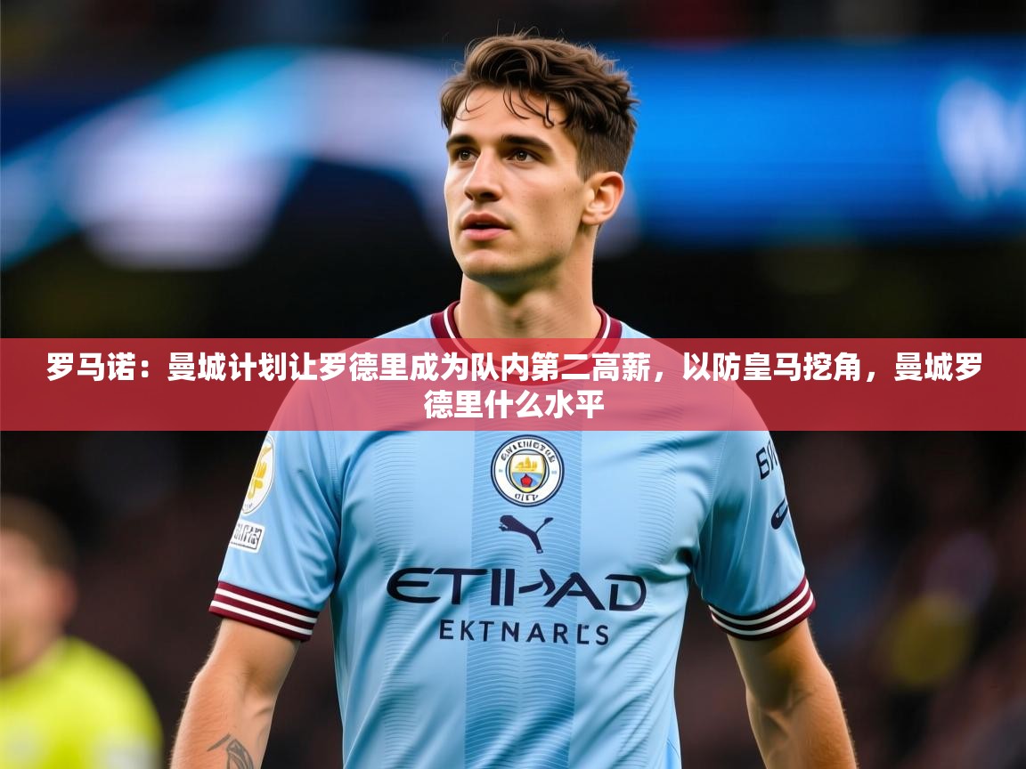 2025华体体育官网罗马诺：曼城计划让罗德里成为队内第二高薪，以防皇马挖角，曼城罗德里什么水平  第2张