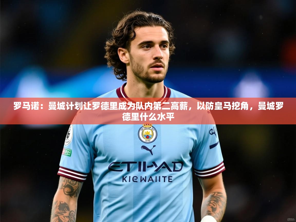 2025华体体育官网罗马诺：曼城计划让罗德里成为队内第二高薪，以防皇马挖角，曼城罗德里什么水平  第3张