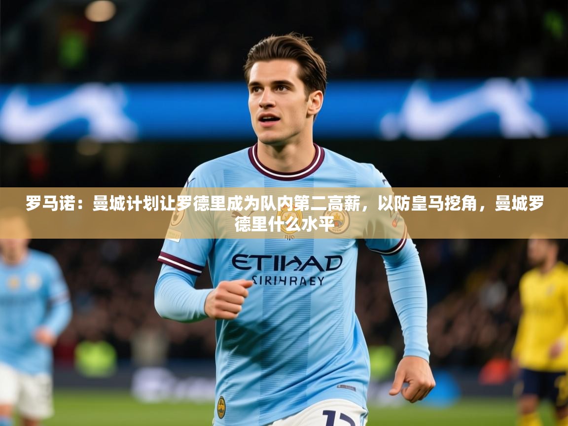2025华体体育官网罗马诺：曼城计划让罗德里成为队内第二高薪，以防皇马挖角，曼城罗德里什么水平  第4张