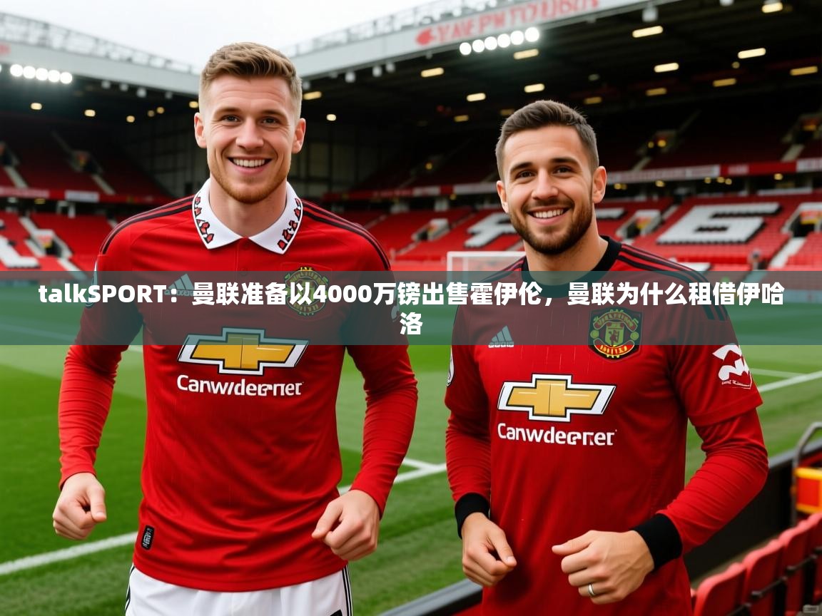 2025华体会登录网址talkSPORT：曼联准备以4000万镑出售霍伊伦，曼联为什么租借伊哈洛  第1张