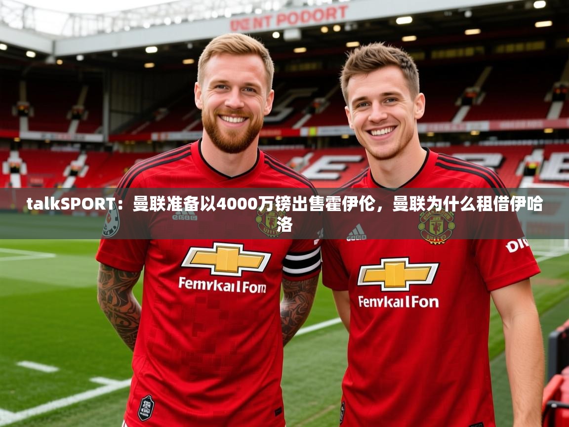 2025华体会登录网址talkSPORT：曼联准备以4000万镑出售霍伊伦，曼联为什么租借伊哈洛  第2张