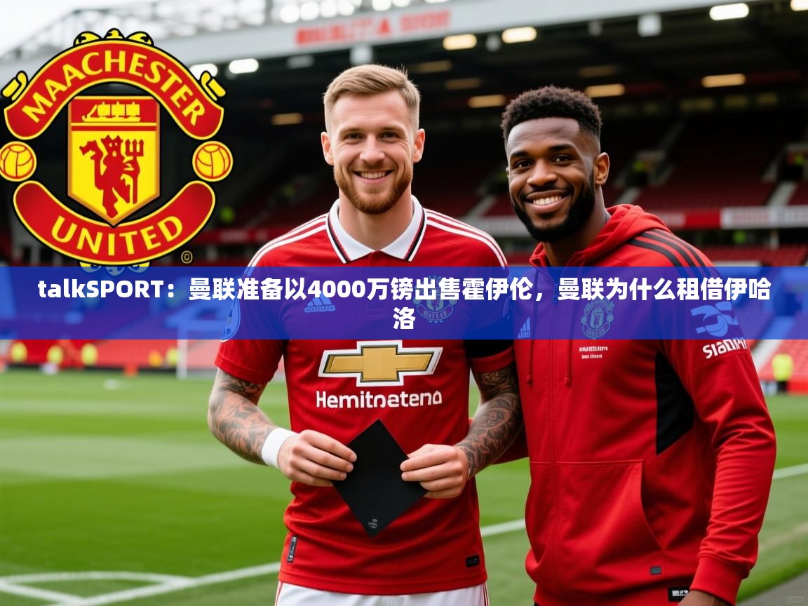 2025华体会登录网址talkSPORT：曼联准备以4000万镑出售霍伊伦，曼联为什么租借伊哈洛  第3张