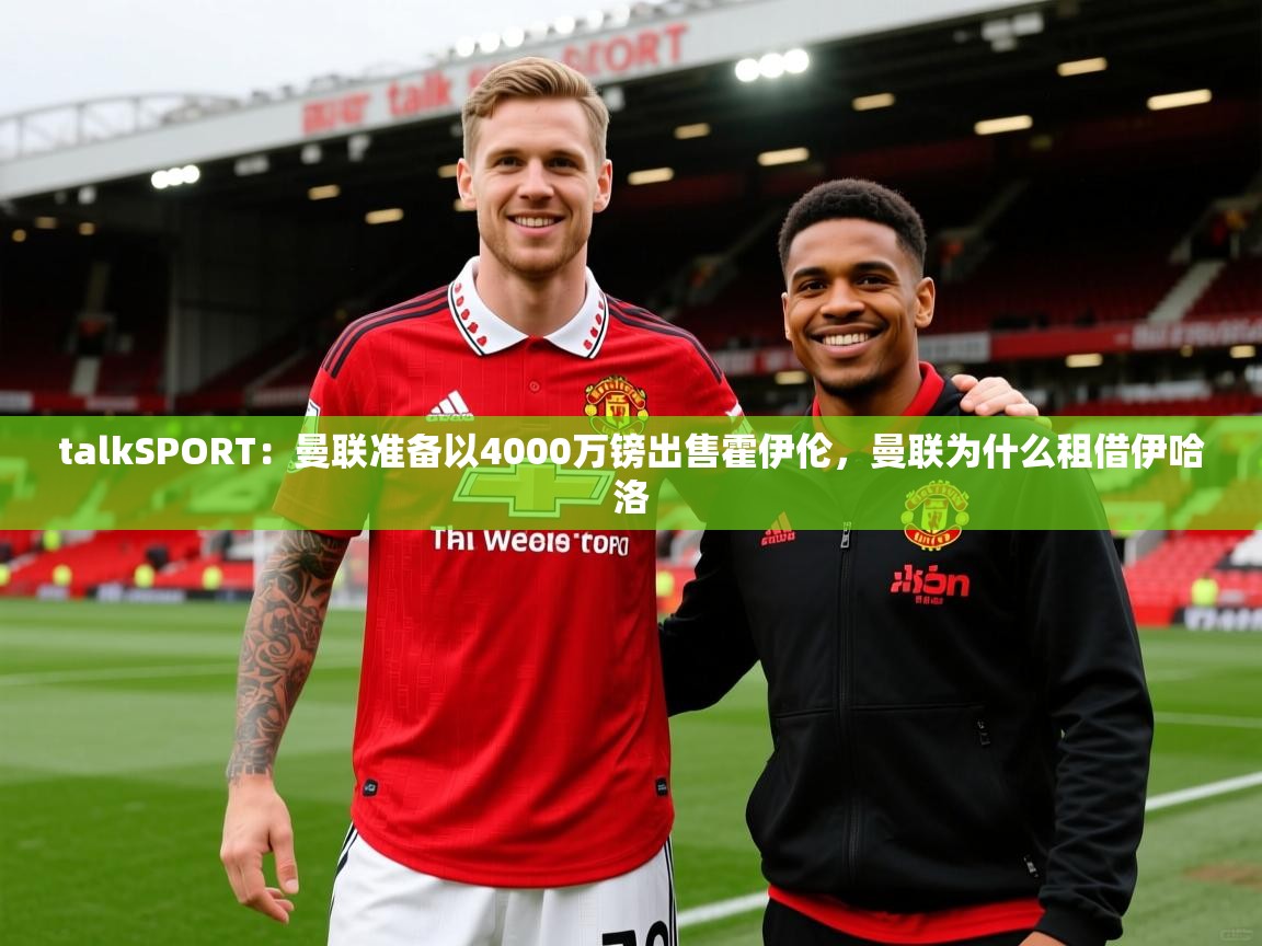 2025华体会登录网址talkSPORT：曼联准备以4000万镑出售霍伊伦，曼联为什么租借伊哈洛  第4张