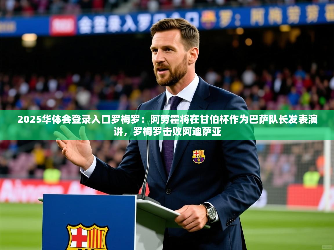 2025华体会登录入口罗梅罗：阿劳霍将在甘伯杯作为巴萨队长发表演讲，罗梅罗击败阿迪萨亚