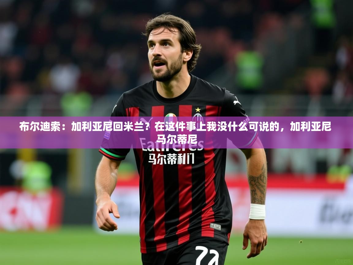 2025华体会登录最新地址布尔迪索：加利亚尼回米兰？在这件事上我没什么可说的，加利亚尼 马尔蒂尼