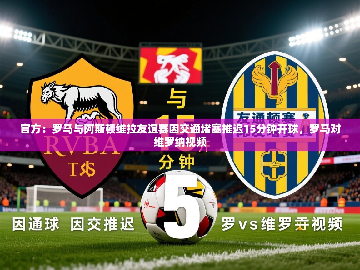 2025华体会体育网站皇马赞助商官方：罗马与阿斯顿维拉友谊赛因交通堵塞推迟15分钟开球，罗马对维罗纳视频  第1张