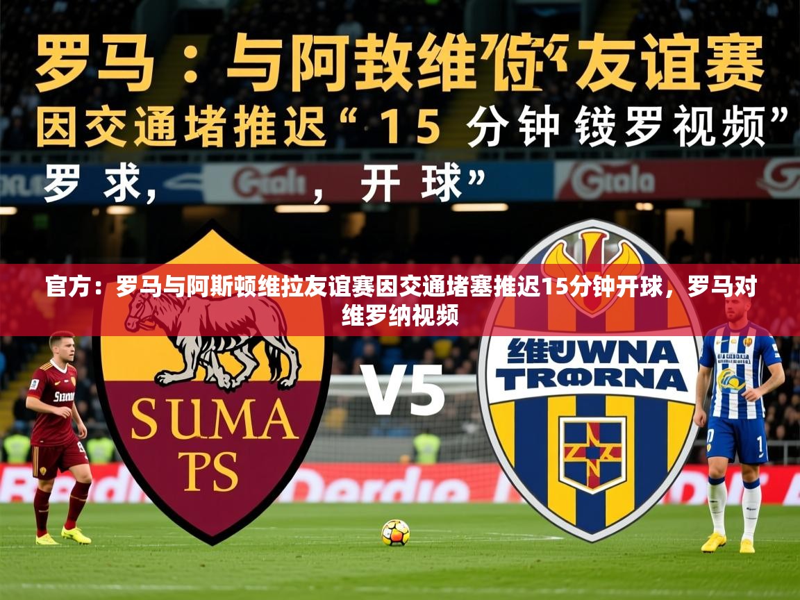 2025华体会体育网站皇马赞助商官方：罗马与阿斯顿维拉友谊赛因交通堵塞推迟15分钟开球，罗马对维罗纳视频  第4张