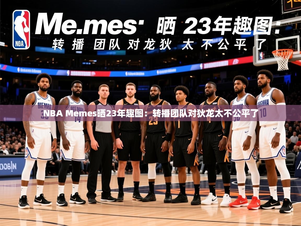 2025华体会体育网站赞助国米NBA Memes晒23年趣图：转播团队对狄龙太不公平了