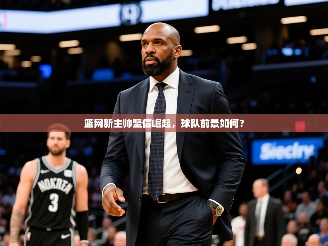 2025华体会体育平台靠谱吗篮网新主帅坚信崛起，球队前景如何？  第1张