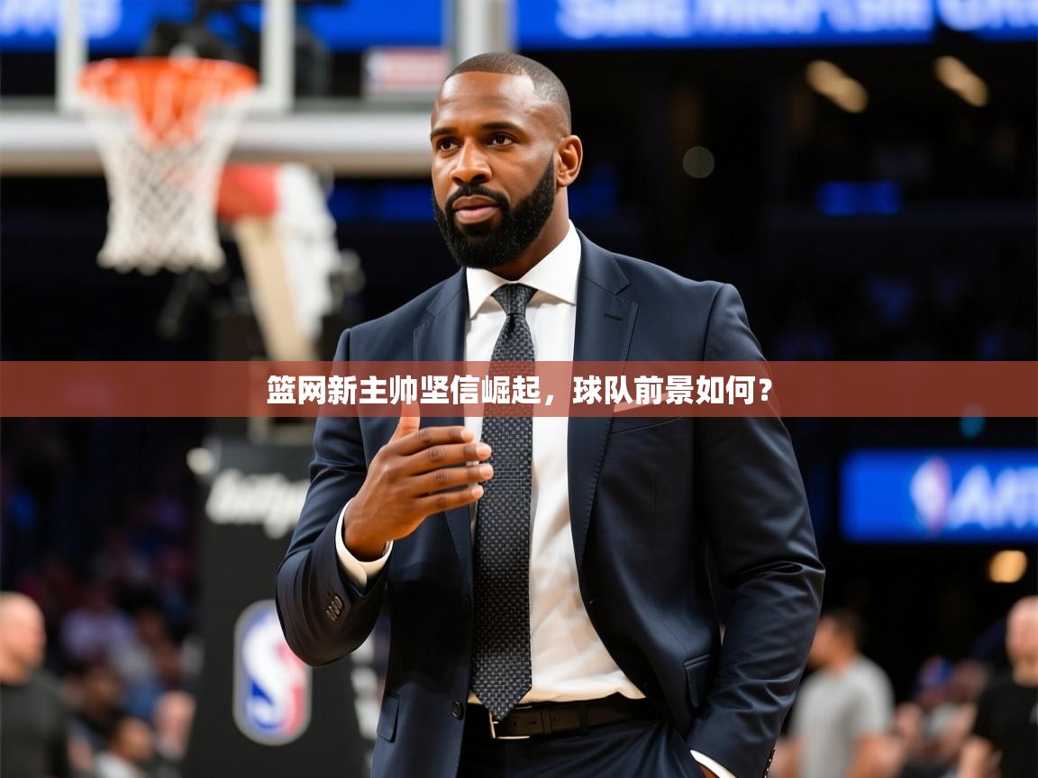 2025华体会体育平台靠谱吗篮网新主帅坚信崛起，球队前景如何？  第2张