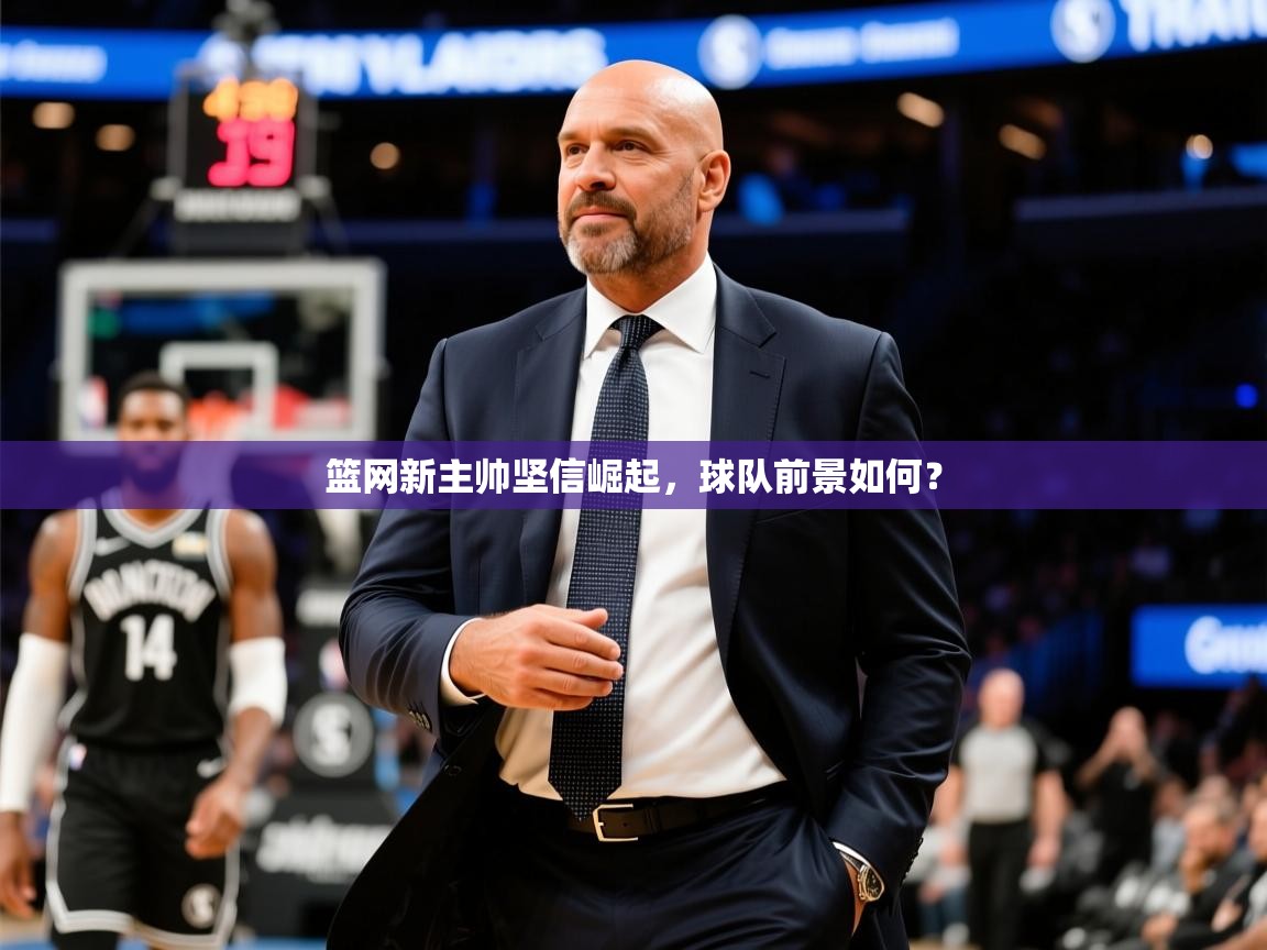 2025华体会体育平台靠谱吗篮网新主帅坚信崛起，球队前景如何？  第3张
