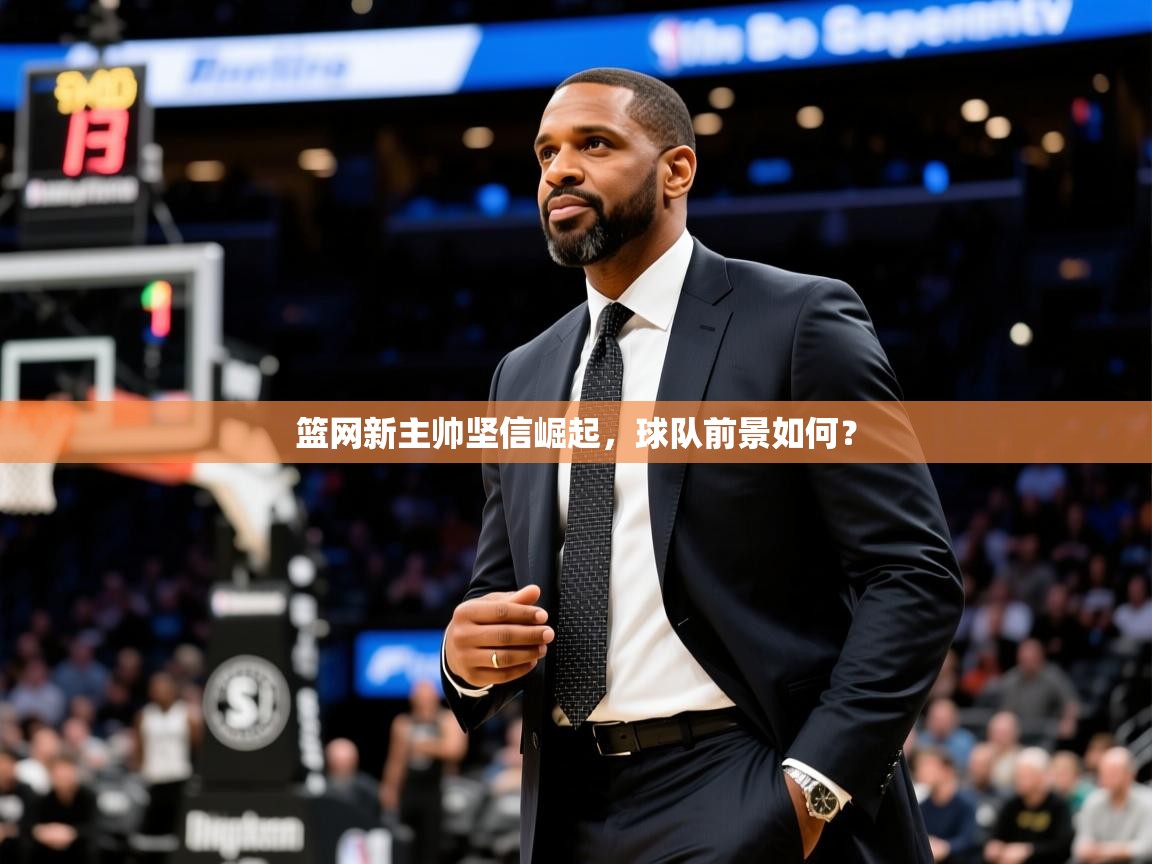 2025华体会体育平台靠谱吗篮网新主帅坚信崛起，球队前景如何？  第4张