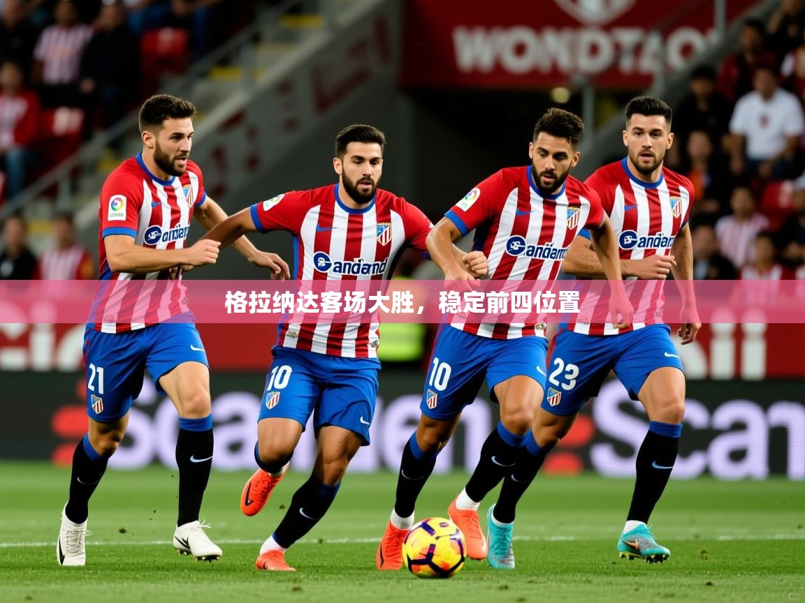 2025华体会体育最新官方入口格拉纳达客场大胜,稳定前四位置