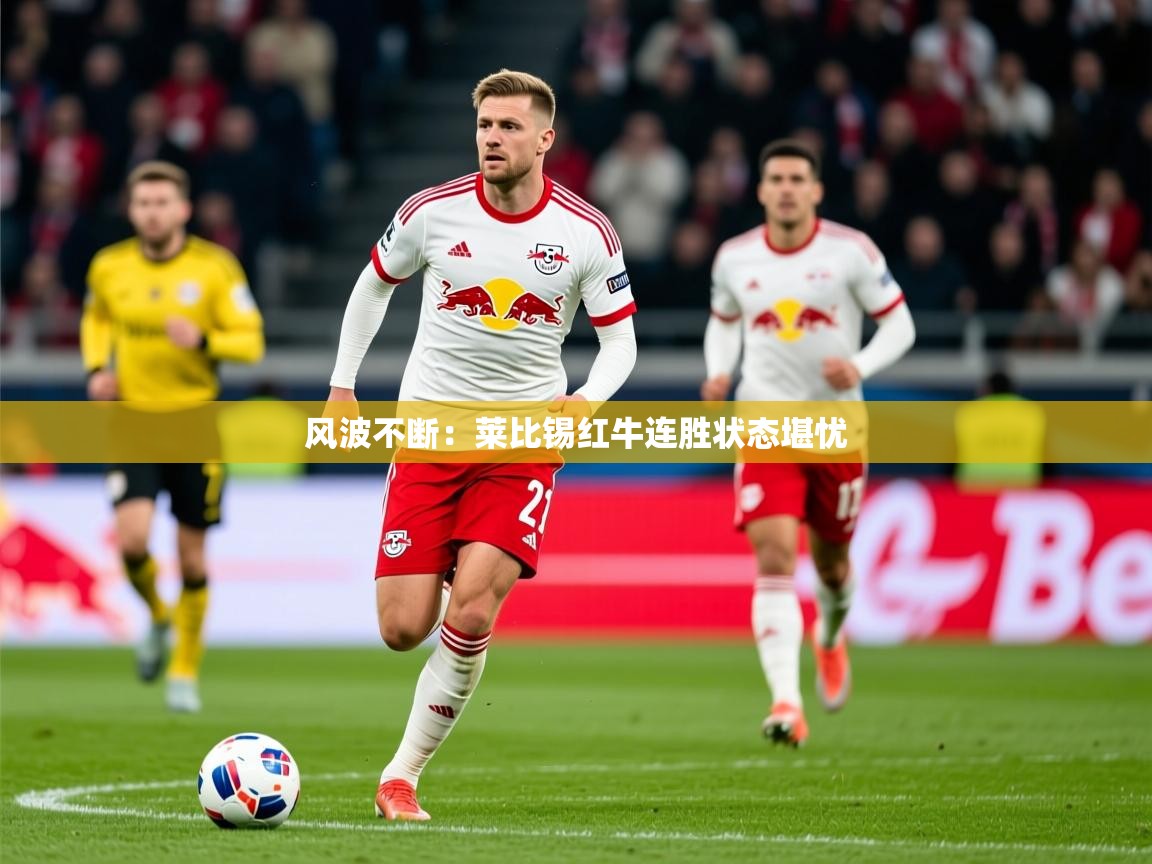 2026华体会体育网站赞助的国米风波不断：莱比锡红牛连胜状态堪忧  第3张