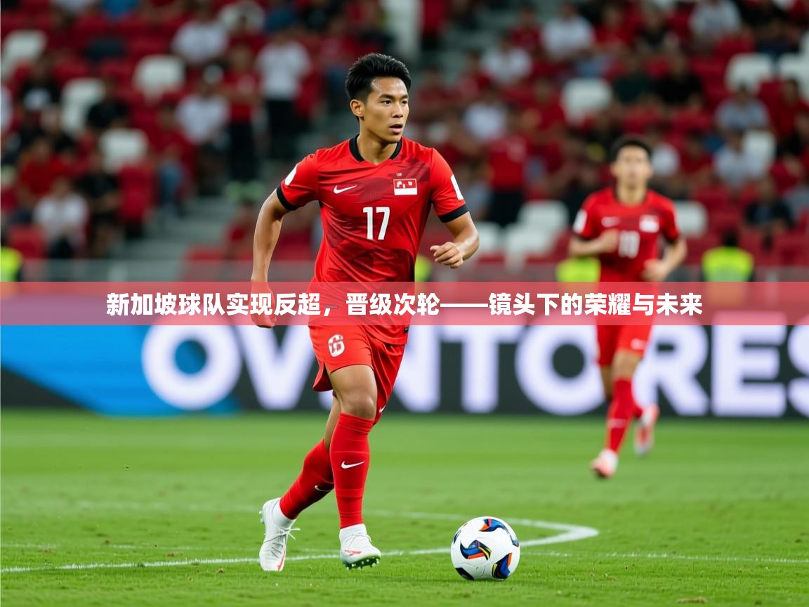 2026华体会体育新加坡球队实现反超，晋级次轮——镜头下的荣耀与未来  第1张