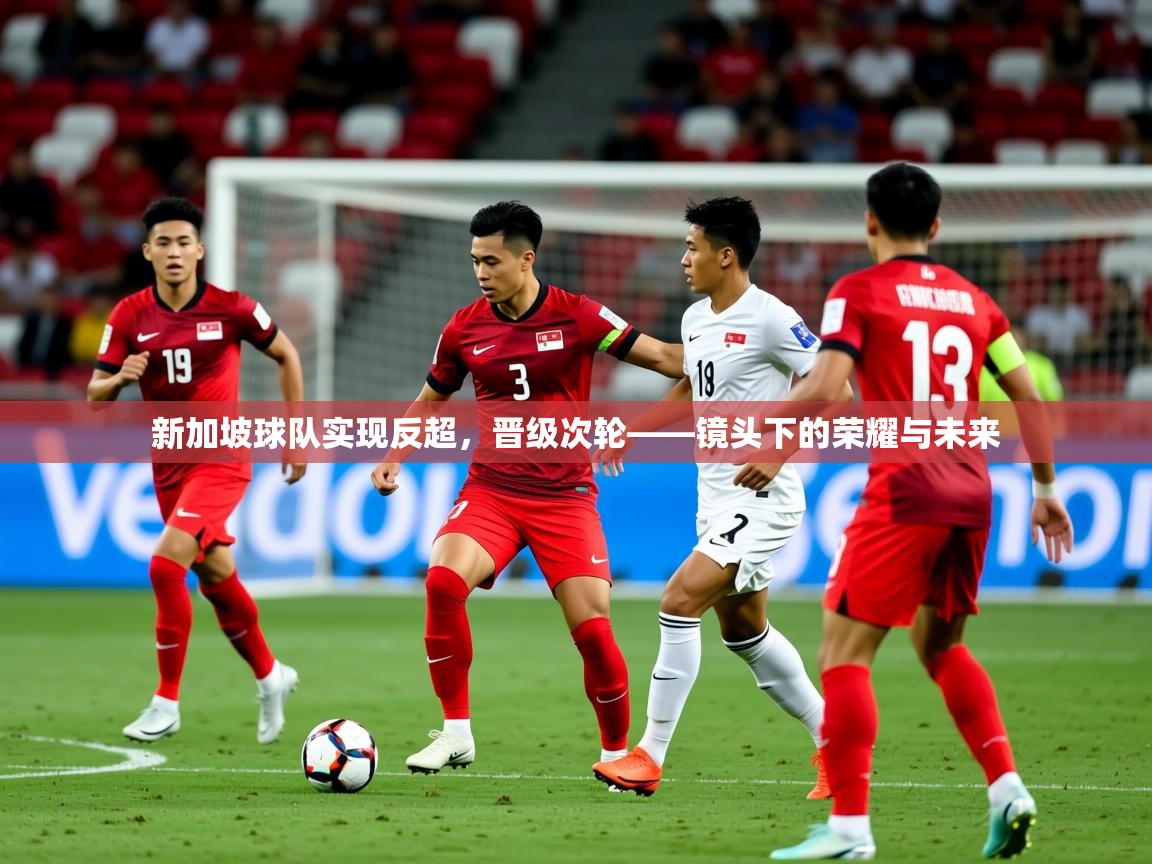 2026华体会体育新加坡球队实现反超，晋级次轮——镜头下的荣耀与未来  第2张