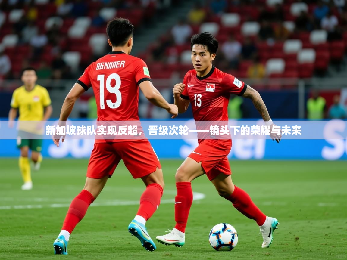 2026华体会体育新加坡球队实现反超，晋级次轮——镜头下的荣耀与未来  第3张