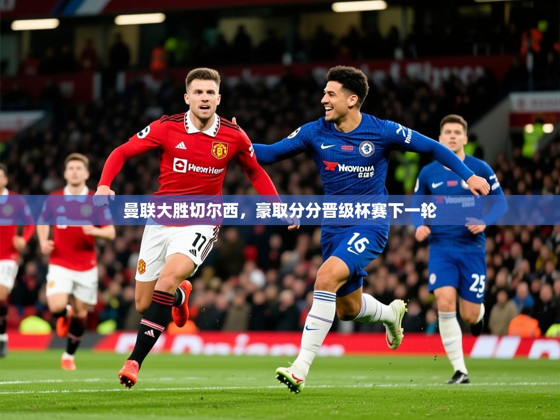 2026华体会登录网址曼联大胜切尔西，豪取分分晋级杯赛下一轮  第4张