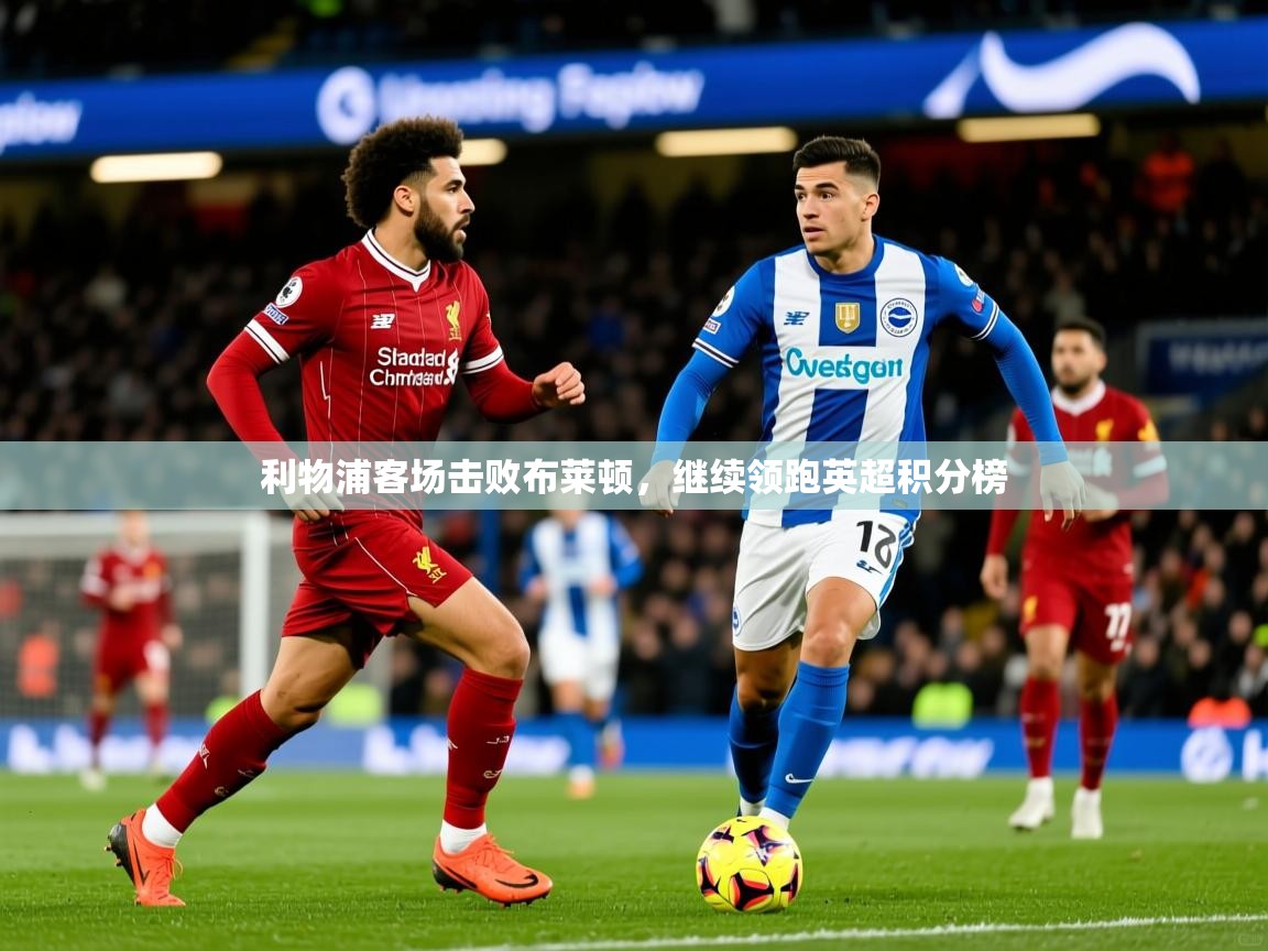 2026华体体育app利物浦客场击败布莱顿，继续领跑英超积分榜  第2张