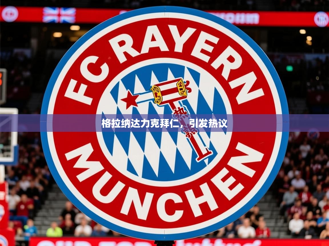 2026华体会登录格拉纳达力克拜仁，引发热议  第1张
