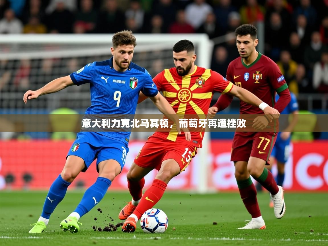 2026华体会体育app意大利力克北马其顿,葡萄牙再遭挫败 第4张