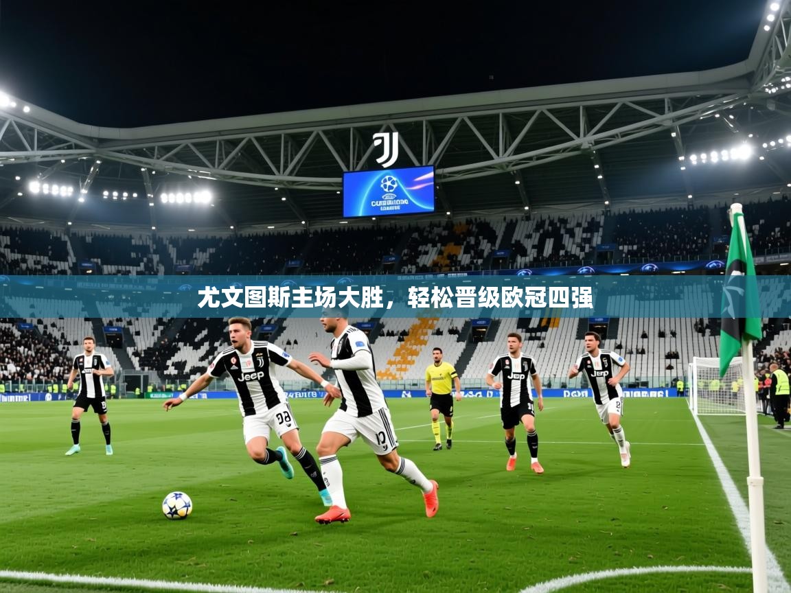 2026华体会体育最新官方入口尤文图斯主场大胜,轻松晋级欧冠四强