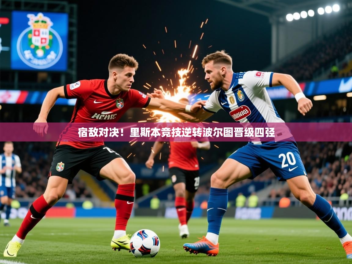 2026华体会体育平台靠谱吗宿敌对决!里斯本竞技逆转波尔图晋级四弪 第4张