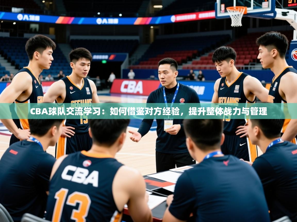 2026华体会登录手机版最新CBA球队交流学习：如何借鉴对方经验，提升整体战力与管理  第3张