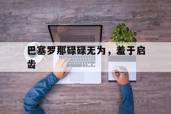华体会官网首页-关于巴塞罗那碌碌无为，羞于启齿的信息